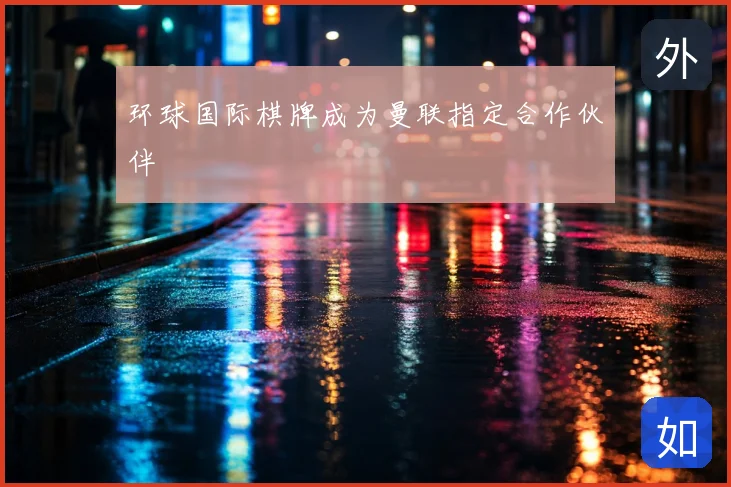 环球国际棋牌成为曼联指定合作伙伴