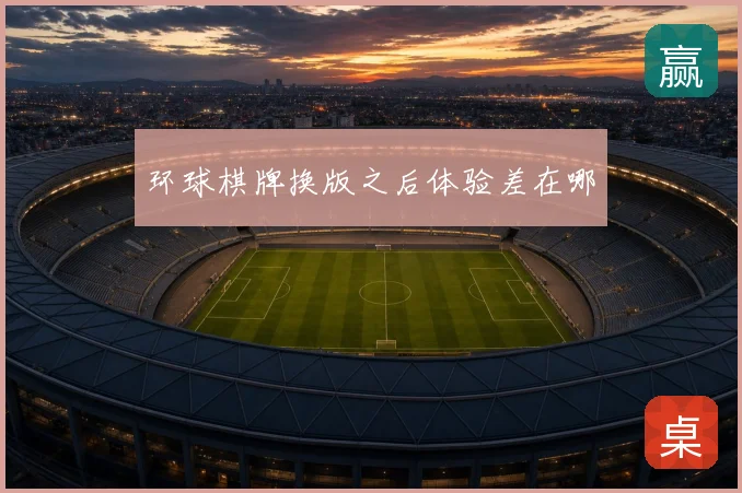 环球棋牌换版之后体验差在哪